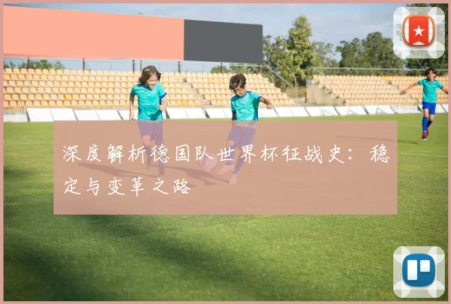 深度解析德国队世界杯征战史：稳定与变革之路