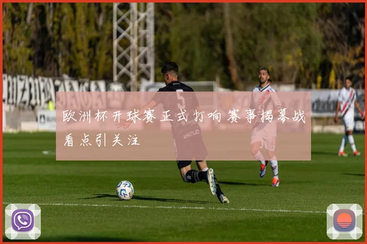 欧洲杯开球赛正式打响 赛事揭幕战看点引关注