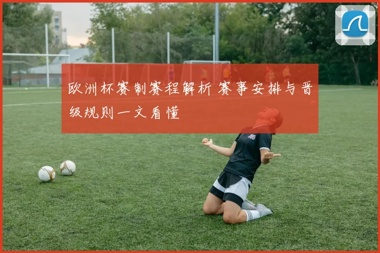 欧洲杯赛制赛程解析 赛事安排与晋级规则一文看懂