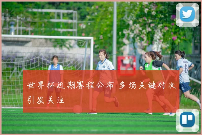 世界杯近期赛程公布 多场关键对决引发关注