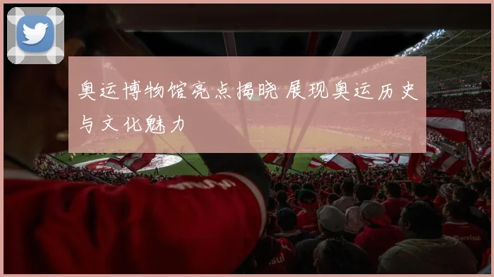 奥运博物馆亮点揭晓 展现奥运历史与文化魅力