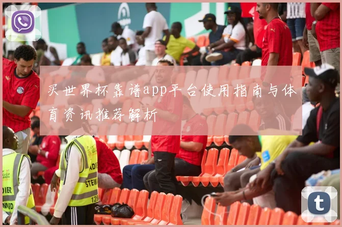 买世界杯靠谱app平台使用指南与体育资讯推荐解析