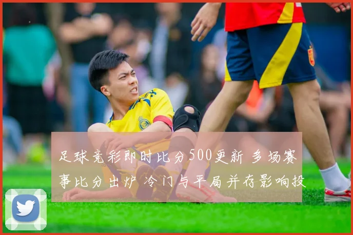 足球竞彩即时比分500更新 多场赛事比分出炉 冷门与平局并存影响投注判断