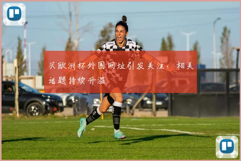 买欧洲杯外围网址引发关注，相关话题持续升温