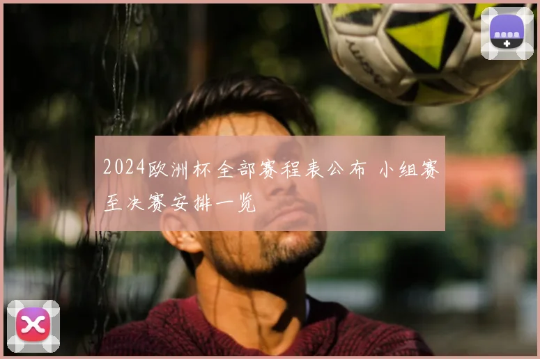 2024欧洲杯全部赛程表公布 小组赛至决赛安排一览