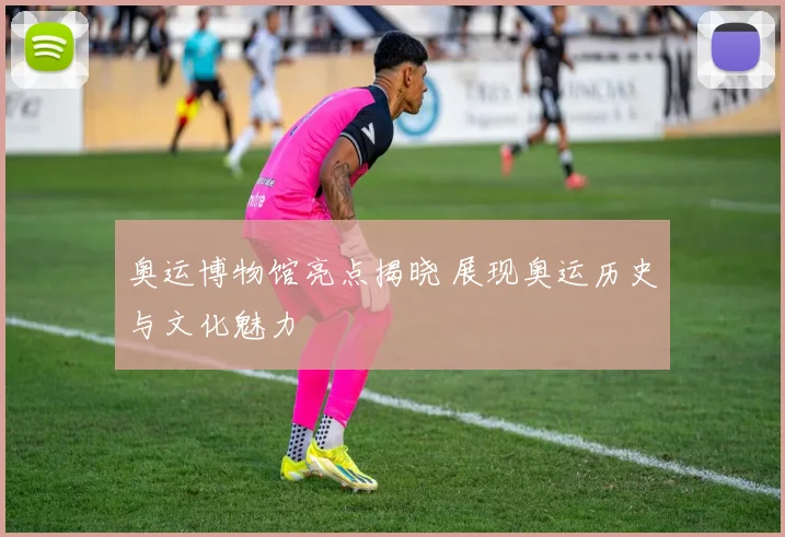 奥运博物馆亮点揭晓 展现奥运历史与文化魅力