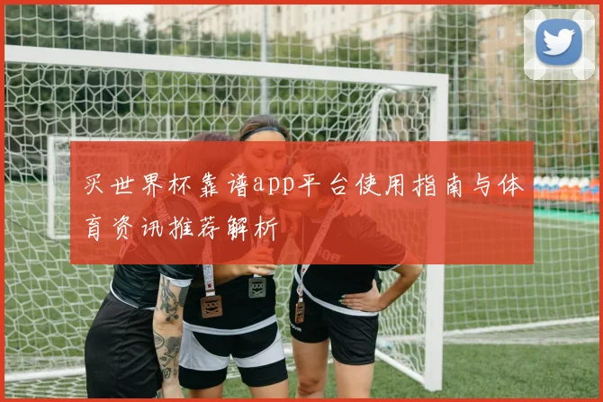 买世界杯靠谱app平台使用指南与体育资讯推荐解析