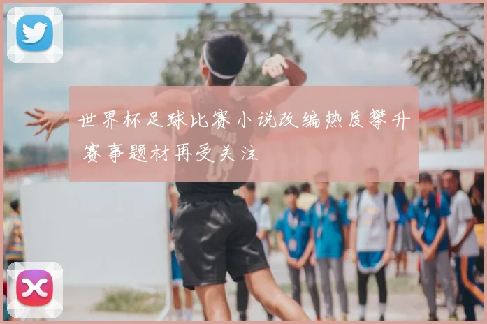 世界杯足球比赛小说改编热度攀升 赛事题材再受关注