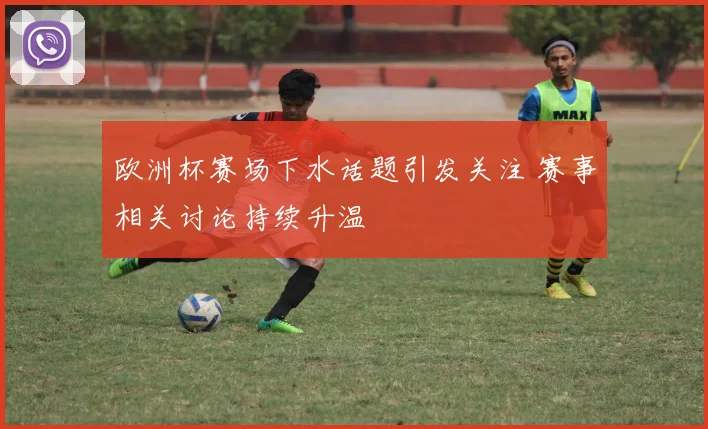 欧洲杯赛场下水话题引发关注 赛事相关讨论持续升温