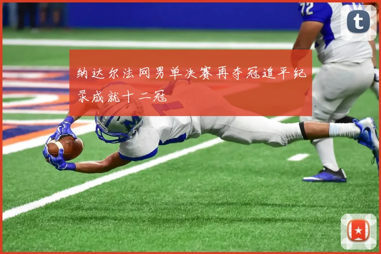 纳达尔法网男单决赛再夺冠追平纪录成就十二冠
