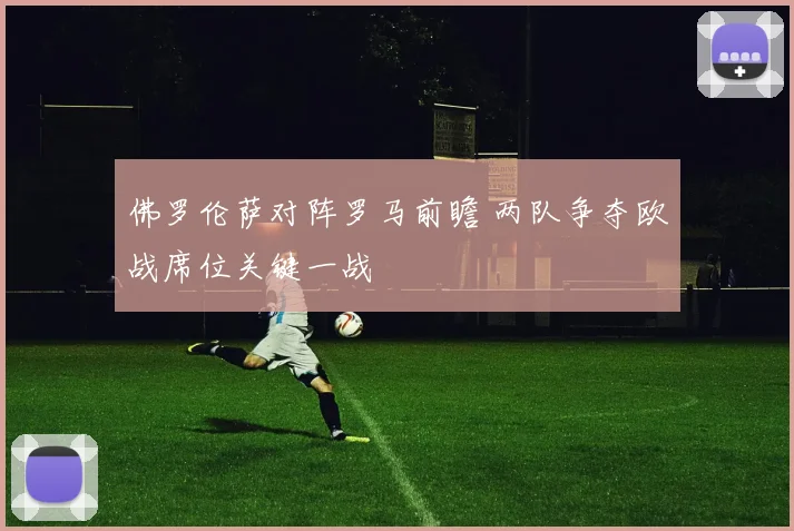 佛罗伦萨对阵罗马前瞻 两队争夺欧战席位关键一战