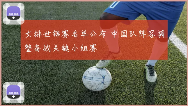 女排世锦赛名单公布 中国队阵容调整备战关键小组赛