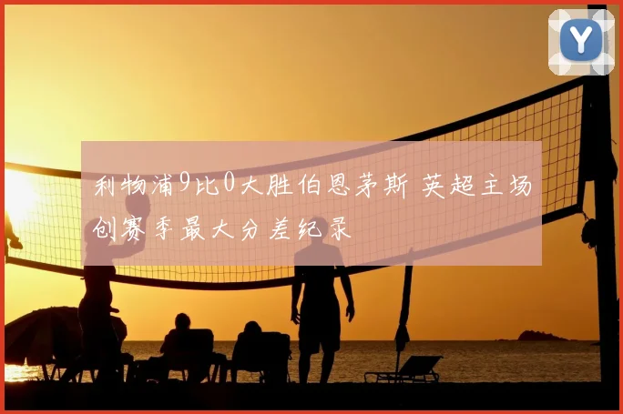 利物浦9比0大胜伯恩茅斯 英超主场创赛季最大分差纪录