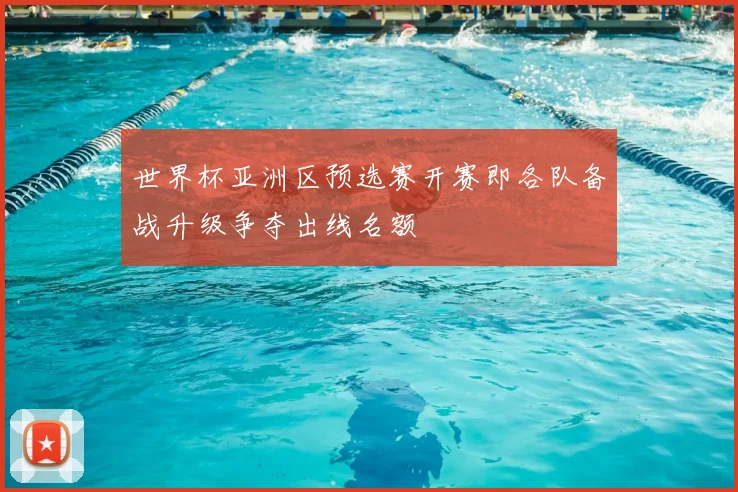 世界杯亚洲区预选赛开赛即各队备战升级争夺出线名额