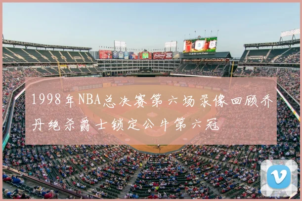 1998年NBA总决赛第六场录像回顾乔丹绝杀爵士锁定公牛第六冠