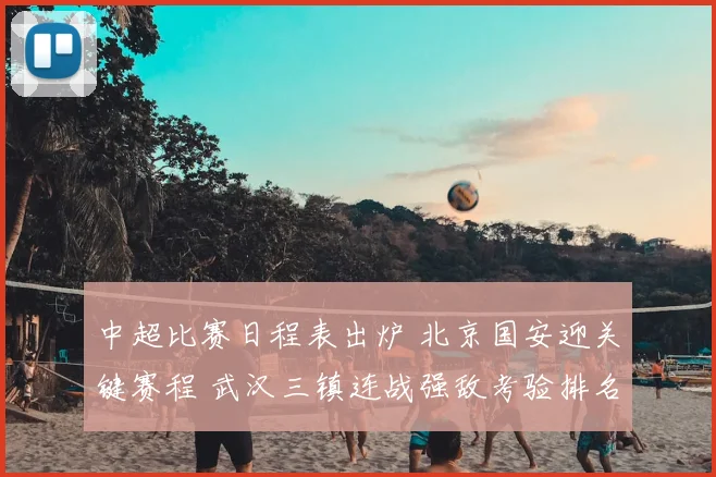 中超比赛日程表出炉 北京国安迎关键赛程 武汉三镇连战强敌考验排名