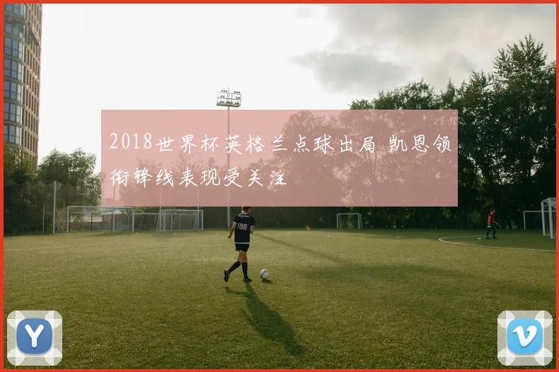 2018世界杯英格兰点球出局 凯恩领衔锋线表现受关注