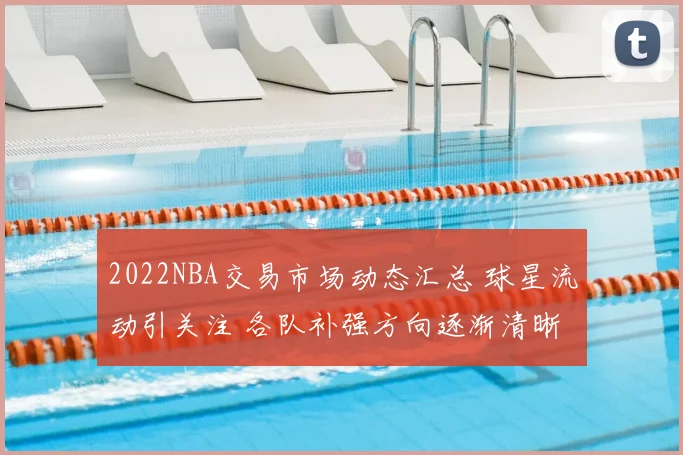2022NBA交易市场动态汇总 球星流动引关注 各队补强方向逐渐清晰