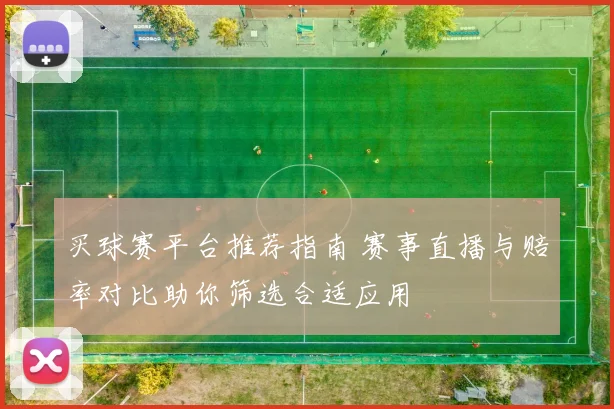 买球赛平台推荐指南 赛事直播与赔率对比助你筛选合适应用