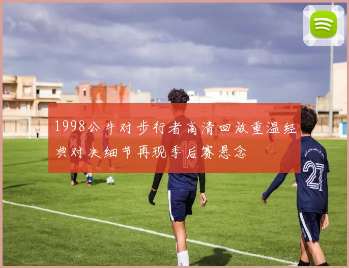 1998公牛对步行者高清回放重温经典对决细节再现季后赛悬念