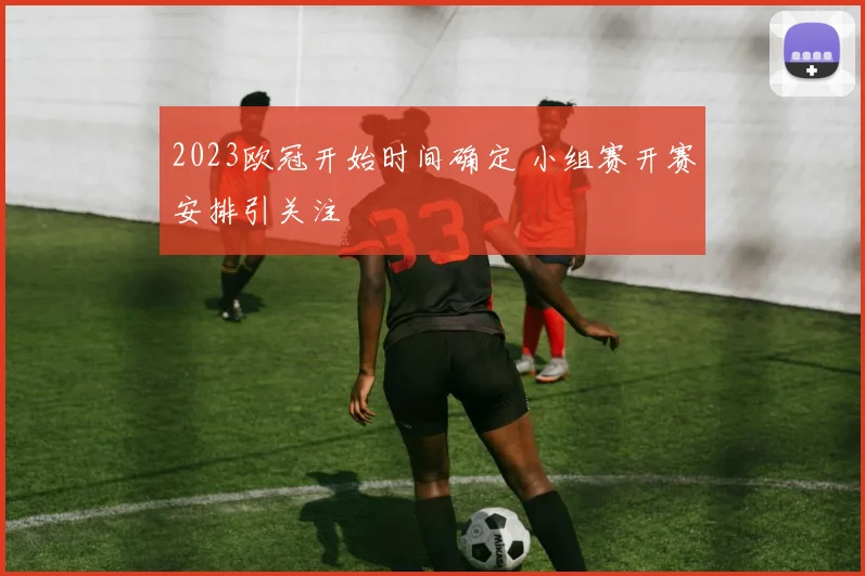 2023欧冠开始时间确定 小组赛开赛安排引关注