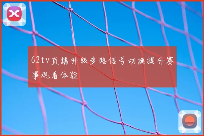 62tv直播升级多路信号切换提升赛事观看体验