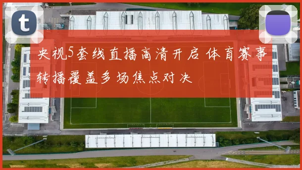 央视5套线直播高清开启 体育赛事转播覆盖多场焦点对决