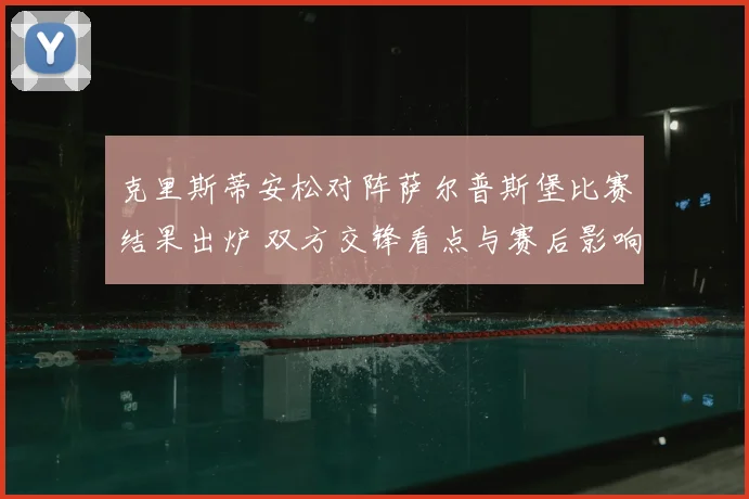 克里斯蒂安松对阵萨尔普斯堡比赛结果出炉 双方交锋看点与赛后影响解析