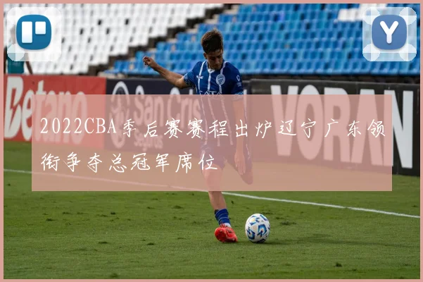 2022CBA季后赛赛程出炉辽宁广东领衔争夺总冠军席位
