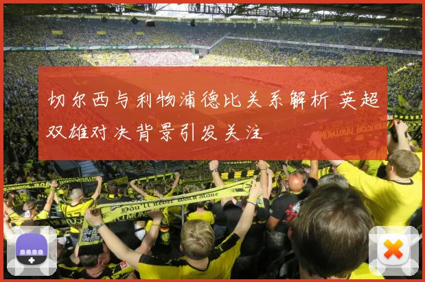 切尔西与利物浦德比关系解析 英超双雄对决背景引发关注