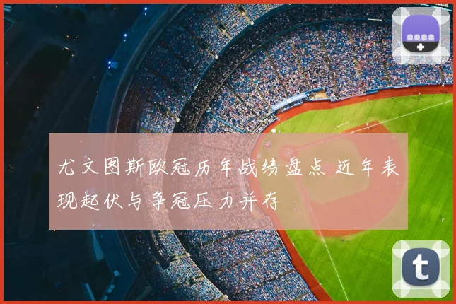 尤文图斯欧冠历年战绩盘点 近年表现起伏与争冠压力并存