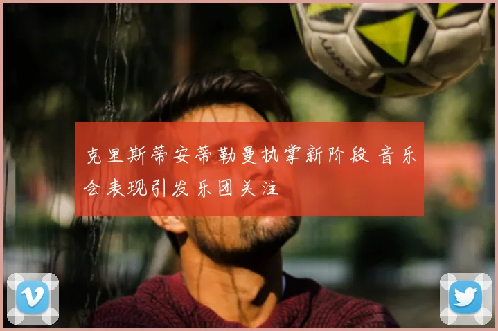 克里斯蒂安蒂勒曼执掌新阶段 音乐会表现引发乐团关注